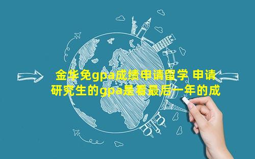 金华免gpa成绩申请留学 申请研究生的gpa是看最后一年的成绩吗
